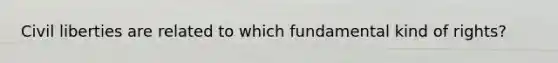 Civil liberties are related to which fundamental kind of rights?