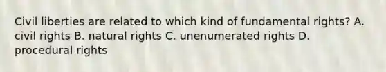 Civil liberties are related to which kind of fundamental rights? A. civil rights B. natural rights C. unenumerated rights D. procedural rights