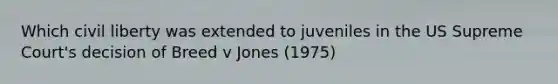 Which civil liberty was extended to juveniles in the US Supreme Court's decision of Breed v Jones (1975)