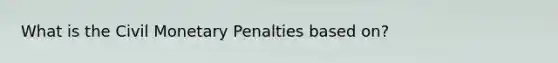 What is the Civil Monetary Penalties based on?