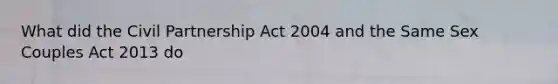 What did the Civil Partnership Act 2004 and the Same Sex Couples Act 2013 do