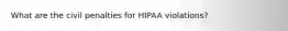 What are the civil penalties for HIPAA violations?