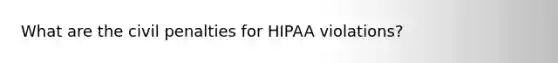 What are the civil penalties for HIPAA violations?