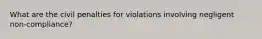 What are the civil penalties for violations involving negligent non-compliance?