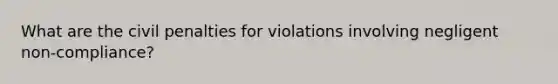 What are the civil penalties for violations involving negligent non-compliance?