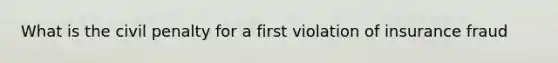 What is the civil penalty for a first violation of insurance fraud