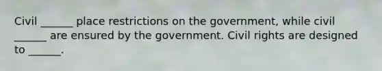 Civil ______ place restrictions on the government, while civil ______ are ensured by the government. Civil rights are designed to ______.