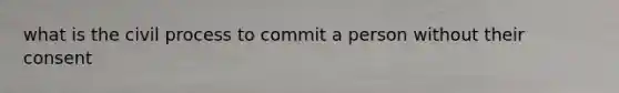 what is the civil process to commit a person without their consent