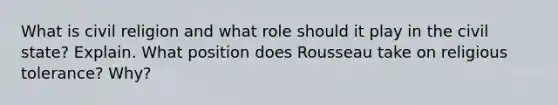 What is civil religion and what role should it play in the civil state? Explain. What position does Rousseau take on religious tolerance? Why?