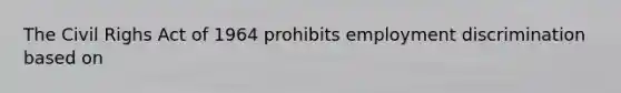 The Civil Righs Act of 1964 prohibits employment discrimination based on