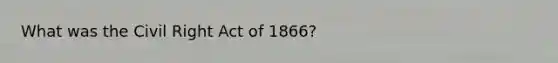 What was the Civil Right Act of 1866?