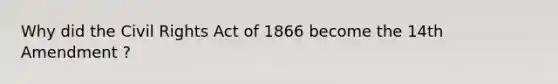 Why did the Civil Rights Act of 1866 become the 14th Amendment ?