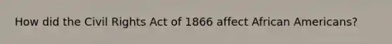 How did the Civil Rights Act of 1866 affect African Americans?