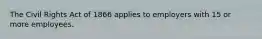 The Civil Rights Act of 1866 applies to employers with 15 or more employees.