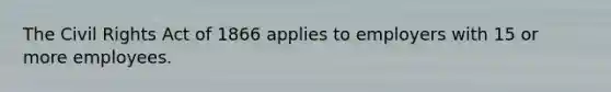 The Civil Rights Act of 1866 applies to employers with 15 or more employees.