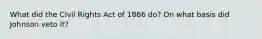 What did the Civil Rights Act of 1866 do? On what basis did Johnson veto it?