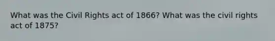 What was the Civil Rights act of 1866? What was the civil rights act of 1875?