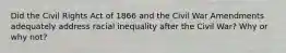 Did the Civil Rights Act of 1866 and the Civil War Amendments adequately address racial inequality after the Civil War? Why or why not?