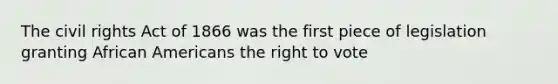 The <a href='https://www.questionai.com/knowledge/kkdJLQddfe-civil-rights' class='anchor-knowledge'>civil rights</a> Act of 1866 was the first piece of legislation granting <a href='https://www.questionai.com/knowledge/kktT1tbvGH-african-americans' class='anchor-knowledge'>african americans</a> <a href='https://www.questionai.com/knowledge/kr9tEqZQot-the-right-to-vote' class='anchor-knowledge'>the right to vote</a>