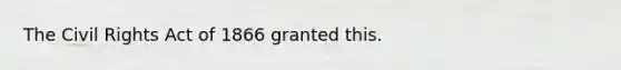 The Civil Rights Act of 1866 granted this.