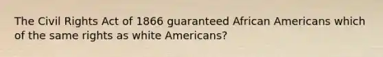 The Civil Rights Act of 1866 guaranteed African Americans which of the same rights as white Americans?