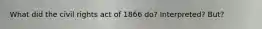 What did the civil rights act of 1866 do? Interpreted? But?