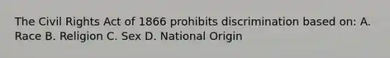 The Civil Rights Act of 1866 prohibits discrimination based on: A. Race B. Religion C. Sex D. National Origin