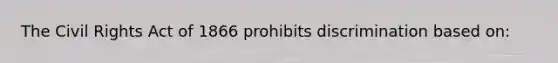 The Civil Rights Act of 1866 prohibits discrimination based on: