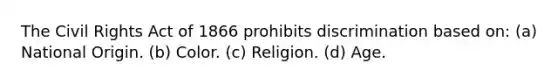 The Civil Rights Act of 1866 prohibits discrimination based on: (a) National Origin. (b) Color. (c) Religion. (d) Age.