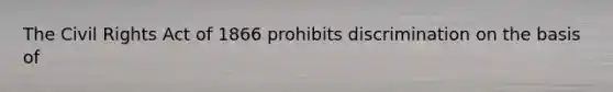 The Civil Rights Act of 1866 prohibits discrimination on the basis of