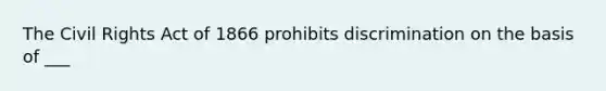 The Civil Rights Act of 1866 prohibits discrimination on the basis of ___