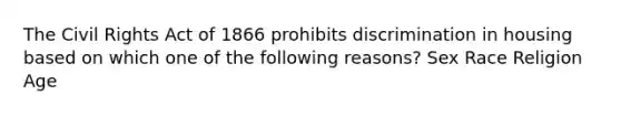 The Civil Rights Act of 1866 prohibits discrimination in housing based on which one of the following reasons? Sex Race Religion Age