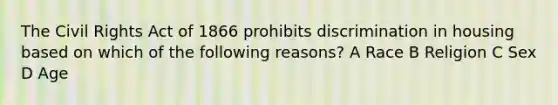 The Civil Rights Act of 1866 prohibits discrimination in housing based on which of the following reasons? A Race B Religion C Sex D Age