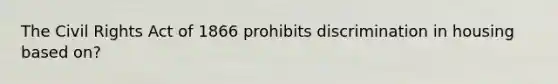 The Civil Rights Act of 1866 prohibits discrimination in housing based on?