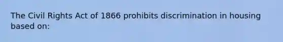 The Civil Rights Act of 1866 prohibits discrimination in housing based on: