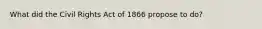 What did the Civil Rights Act of 1866 propose to do?