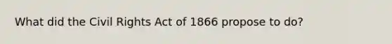 What did the Civil Rights Act of 1866 propose to do?