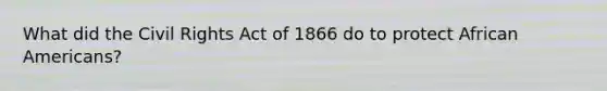 What did the Civil Rights Act of 1866 do to protect African Americans?