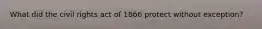 What did the civil rights act of 1866 protect without exception?