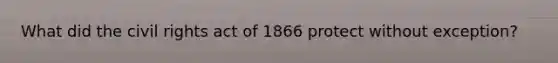 What did the civil rights act of 1866 protect without exception?