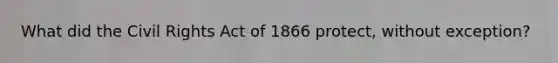 What did the Civil Rights Act of 1866 protect, without exception?