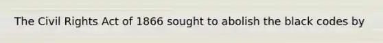 The Civil Rights Act of 1866 sought to abolish the black codes by
