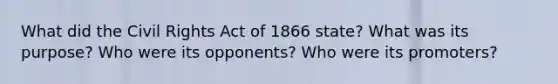 What did the Civil Rights Act of 1866 state? What was its purpose? Who were its opponents? Who were its promoters?