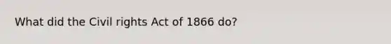 What did the Civil rights Act of 1866 do?