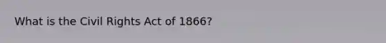 What is the Civil Rights Act of 1866?