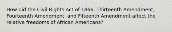 How did the Civil Rights Act of 1866, Thirteenth Amendment, Fourteenth Amendment, and Fifteenth Amendment affect the relative freedoms of African Americans?