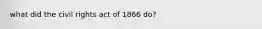 what did the civil rights act of 1866 do?