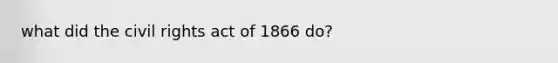 what did the civil rights act of 1866 do?