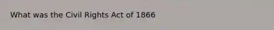 What was the Civil Rights Act of 1866