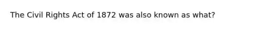 The Civil Rights Act of 1872 was also known as what?